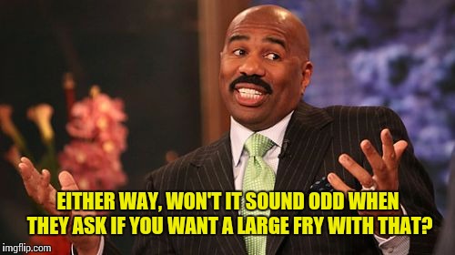 Steve Harvey Meme | EITHER WAY, WON'T IT SOUND ODD WHEN THEY ASK IF YOU WANT A LARGE FRY WITH THAT? | image tagged in memes,steve harvey | made w/ Imgflip meme maker