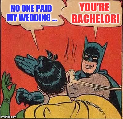 Batman Slapping Robin Meme | NO ONE PAID MY WEDDING ... YOU'RE BACHELOR! | image tagged in memes,batman slapping robin | made w/ Imgflip meme maker
