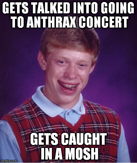 Bad Luck Brian | GETS TALKED INTO GOING TO ANTHRAX CONCERT; GETS CAUGHT IN A MOSH | image tagged in memes,bad luck brian | made w/ Imgflip meme maker