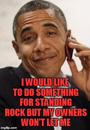 You won't find many presidents going against big business when they're close to retiring. | I WOULD LIKE TO DO SOMETHING FOR STANDING ROCK BUT MY OWNERS WON'T LET ME | image tagged in obama phone | made w/ Imgflip meme maker