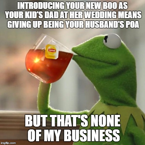 But That's None Of My Business Meme | INTRODUCING YOUR NEW BOO AS YOUR KID'S DAD AT HER WEDDING MEANS GIVING UP BEING YOUR HUSBAND'S POA; BUT THAT'S NONE OF MY BUSINESS | image tagged in memes,but thats none of my business,kermit the frog | made w/ Imgflip meme maker