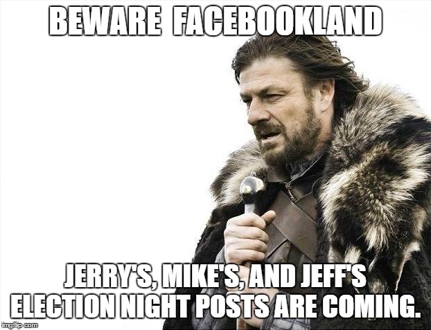 Brace Yourselves X is Coming Meme | BEWARE  FACEBOOKLAND; JERRY'S, MIKE'S, AND JEFF'S ELECTION NIGHT POSTS ARE COMING. | image tagged in memes,brace yourselves x is coming | made w/ Imgflip meme maker