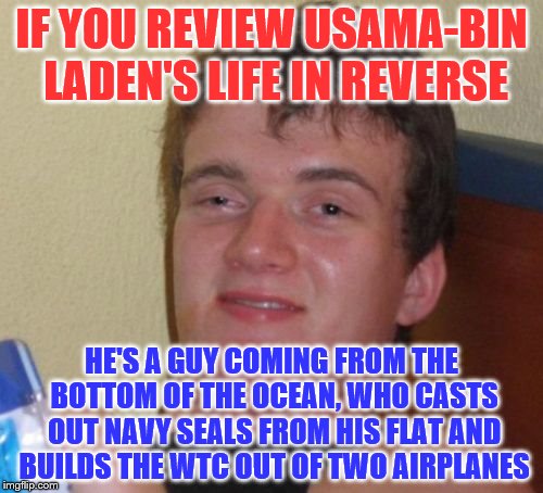 10 Guy Meme | IF YOU REVIEW USAMA-BIN LADEN'S LIFE IN REVERSE; HE'S A GUY COMING FROM THE BOTTOM OF THE OCEAN, WHO CASTS OUT NAVY SEALS FROM HIS FLAT AND BUILDS THE WTC OUT OF TWO AIRPLANES | image tagged in memes,10 guy | made w/ Imgflip meme maker