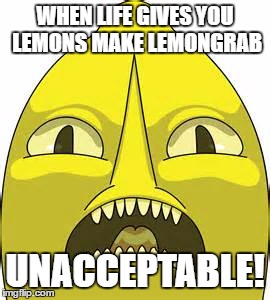lemongrab | WHEN LIFE GIVES YOU LEMONS MAKE LEMONGRAB; UNACCEPTABLE! | image tagged in lemongrab | made w/ Imgflip meme maker