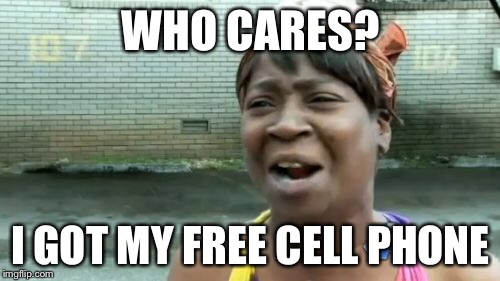 Ain't Nobody Got Time For That Meme | WHO CARES? I GOT MY FREE CELL PHONE | image tagged in memes,aint nobody got time for that | made w/ Imgflip meme maker