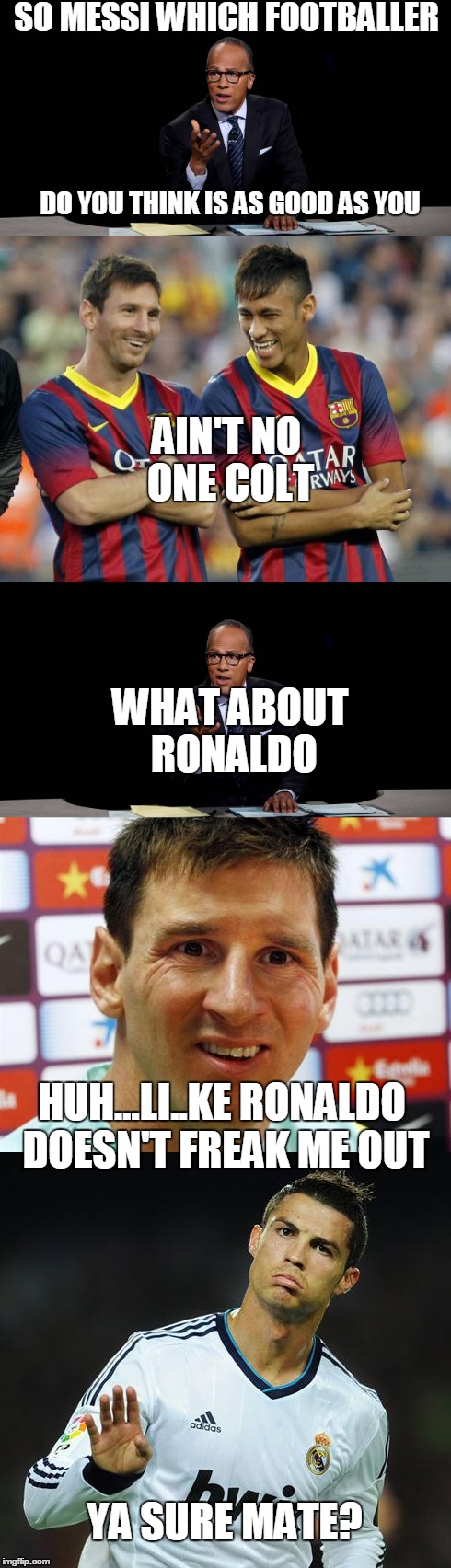 messi fears | SO MESSI WHICH FOOTBALLER; DO YOU THINK IS AS GOOD AS YOU; AIN'T NO ONE COLT; WHAT ABOUT RONALDO; HUH...LI..KE RONALDO DOESN'T FREAK ME OUT; YA SURE MATE? | image tagged in messi vs ronaldo,memes,football,lester holt | made w/ Imgflip meme maker
