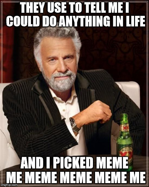 The Most Interesting Man In The World | THEY USE TO TELL ME I COULD DO ANYTHING IN LIFE; AND I PICKED MEME ME MEME MEME MEME ME | image tagged in memes,the most interesting man in the world | made w/ Imgflip meme maker