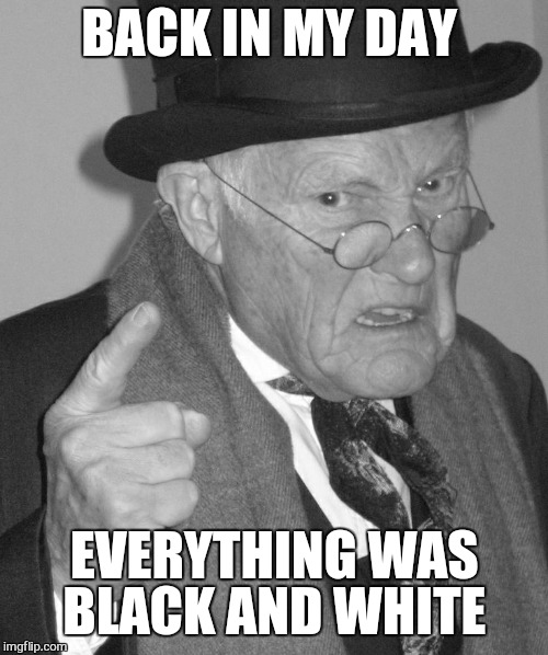 Back in my day | BACK IN MY DAY EVERYTHING WAS BLACK AND WHITE | image tagged in back in my day | made w/ Imgflip meme maker