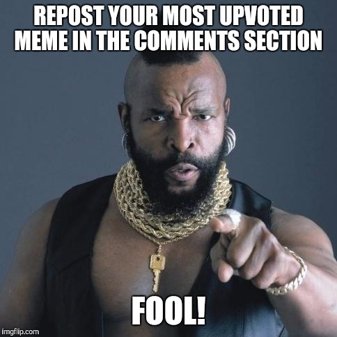 Mr. T | REPOST YOUR MOST UPVOTED MEME IN THE COMMENTS SECTION; FOOL! | image tagged in mr t | made w/ Imgflip meme maker