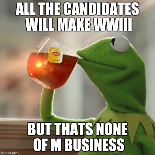 But That's None Of My Business |  ALL THE CANDIDATES WILL MAKE WWIII; BUT THATS NONE OF M BUSINESS | image tagged in memes,but thats none of my business,kermit the frog | made w/ Imgflip meme maker
