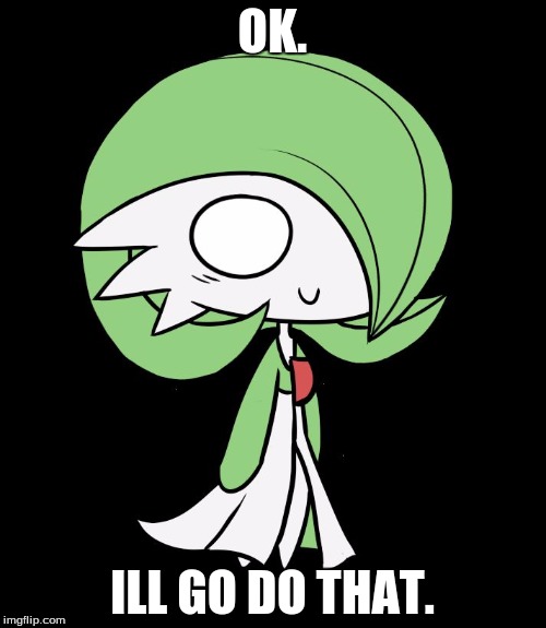 Gardevoir | OK. ILL GO DO THAT. | image tagged in gardevoir | made w/ Imgflip meme maker