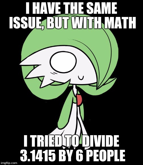 Gardevoir | I HAVE THE SAME ISSUE, BUT WITH MATH I TRIED TO DIVIDE 3.1415 BY 6 PEOPLE | image tagged in gardevoir | made w/ Imgflip meme maker