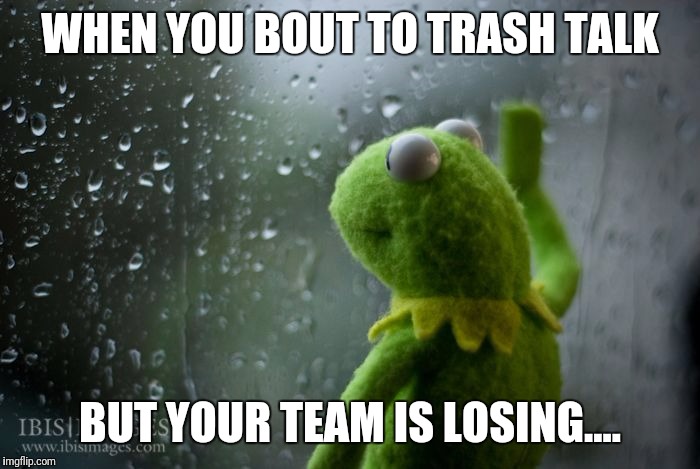 kermit window | WHEN YOU BOUT TO TRASH TALK; BUT YOUR TEAM IS LOSING.... | image tagged in kermit window | made w/ Imgflip meme maker