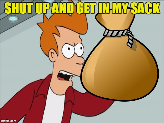 SHUT UP AND GET IN MY SACK | made w/ Imgflip meme maker