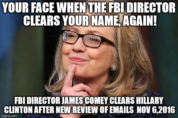Hillary Clinton | YOUR FACE WHEN THE FBI DIRECTOR CLEARS YOUR NAME, AGAIN! FBI DIRECTOR JAMES COMEY CLEARS HILLARY CLINTON AFTER NEW REVIEW OF EMAILS  NOV 6,2016 | image tagged in hillary clinton | made w/ Imgflip meme maker