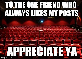 Movie loner | TO THE ONE FRIEND WHO ALWAYS LIKES MY POSTS; APPRECIATE YA | image tagged in movie loner | made w/ Imgflip meme maker