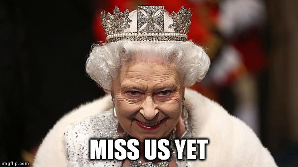 the queen | MISS US YET | image tagged in the queen | made w/ Imgflip meme maker