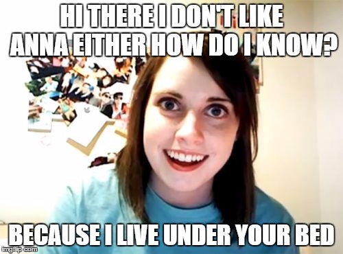 Overly Attached Girlfriend | HI THERE I DON'T LIKE ANNA EITHER HOW DO I KNOW? BECAUSE I LIVE UNDER YOUR BED | image tagged in memes,overly attached girlfriend | made w/ Imgflip meme maker