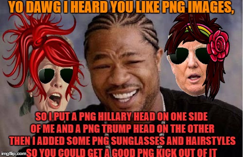 Yo Dawg Heard You | YO DAWG I HEARD YOU LIKE PNG IMAGES, SO I PUT A PNG HILLARY HEAD ON ONE SIDE OF ME AND A PNG TRUMP HEAD ON THE OTHER THEN I ADDED SOME PNG SUNGLASSES AND HAIRSTYLES SO YOU COULD GET A GOOD PNG KICK OUT OF IT | image tagged in memes,yo dawg heard you | made w/ Imgflip meme maker
