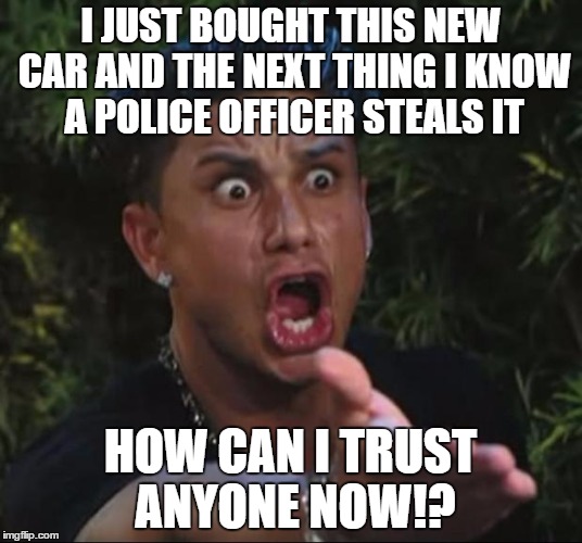 DJ Pauly D Meme | I JUST BOUGHT THIS NEW CAR AND THE NEXT THING I KNOW A POLICE OFFICER STEALS IT; HOW CAN I TRUST ANYONE NOW!? | image tagged in memes,dj pauly d | made w/ Imgflip meme maker