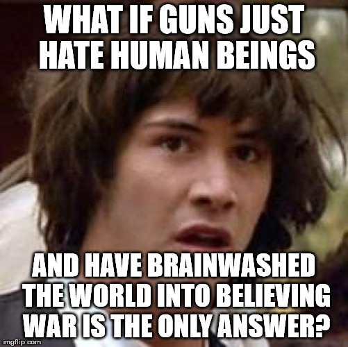 Conspiracy Keanu Meme | WHAT IF GUNS JUST HATE HUMAN BEINGS AND HAVE BRAINWASHED THE WORLD INTO BELIEVING WAR IS THE ONLY ANSWER? | image tagged in memes,conspiracy keanu | made w/ Imgflip meme maker