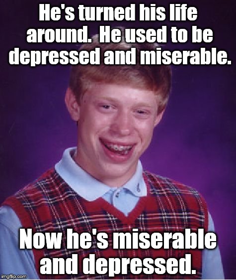 Bad Luck Brian takes a page out of his favorite self-help book and changes his life.  | He's turned his life around.
 He used to be depressed and miserable. Now he's miserable and depressed. | image tagged in bad luck brian,self help,depressed and miserable,miserable and depressed | made w/ Imgflip meme maker