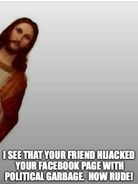Jesus | I SEE THAT YOUR FRIEND HIJACKED YOUR FACEBOOK PAGE WITH POLITICAL GARBAGE.  HOW RUDE! | image tagged in jesus | made w/ Imgflip meme maker
