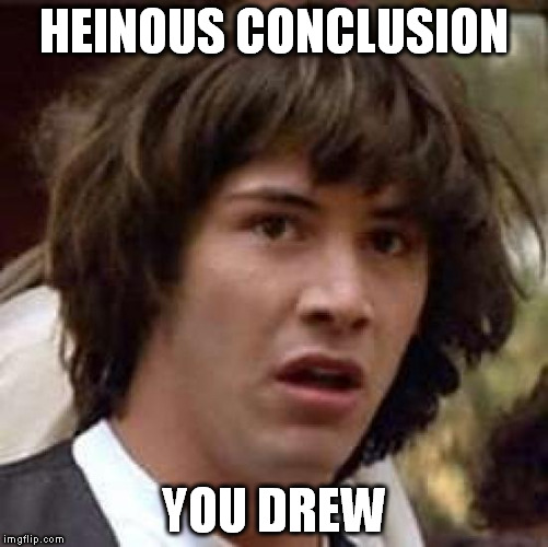 Conspiracy Keanu Meme | HEINOUS CONCLUSION YOU DREW | image tagged in memes,conspiracy keanu | made w/ Imgflip meme maker