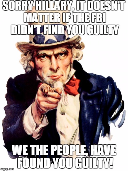 Uncle Sam | SORRY HILLARY, IT DOESN'T MATTER IF THE FBI DIDN'T FIND YOU GUILTY; WE THE PEOPLE, HAVE FOUND YOU GUILTY! | image tagged in memes,uncle sam | made w/ Imgflip meme maker