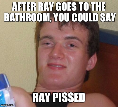 10 Guy | AFTER RAY GOES TO THE BATHROOM, YOU COULD SAY; RAY PISSED | image tagged in memes,10 guy | made w/ Imgflip meme maker