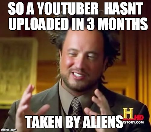 Ancient Aliens Meme | SO A YOUTUBER  HASNT  UPLOADED IN 3 MONTHS; TAKEN BY ALIENS | image tagged in memes,ancient aliens | made w/ Imgflip meme maker