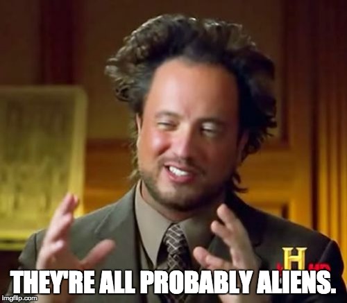 Everyone's an alien | THEY'RE ALL PROBABLY ALIENS. | image tagged in memes,ancient aliens | made w/ Imgflip meme maker