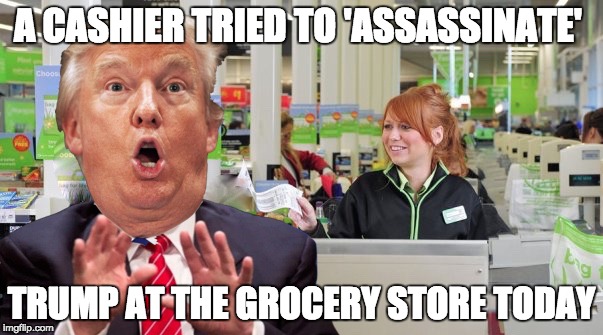 A CASHIER TRIED TO 'ASSASSINATE'; TRUMP AT THE GROCERY STORE TODAY | image tagged in trump 2016,imwithher,hillary clinton 2016,assassination | made w/ Imgflip meme maker