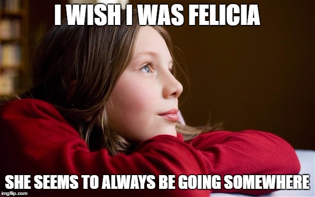 I WISH I WAS FELICIA; SHE SEEMS TO ALWAYS BE GOING SOMEWHERE | image tagged in bye felicia | made w/ Imgflip meme maker