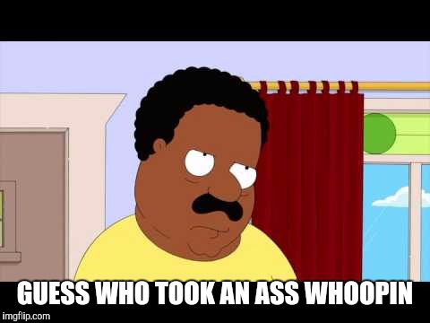 Cleveland Brown | GUESS WHO TOOK AN ASS WHOOPIN | image tagged in cleveland brown | made w/ Imgflip meme maker