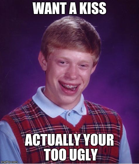 Bad Luck Brian Meme | WANT A KISS; ACTUALLY YOUR TOO UGLY | image tagged in memes,bad luck brian | made w/ Imgflip meme maker