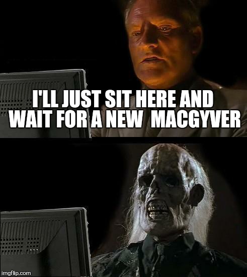 I'll Just Wait Here Meme | I'LL JUST SIT HERE AND WAIT FOR A NEW  MACGYVER | image tagged in memes,ill just wait here | made w/ Imgflip meme maker