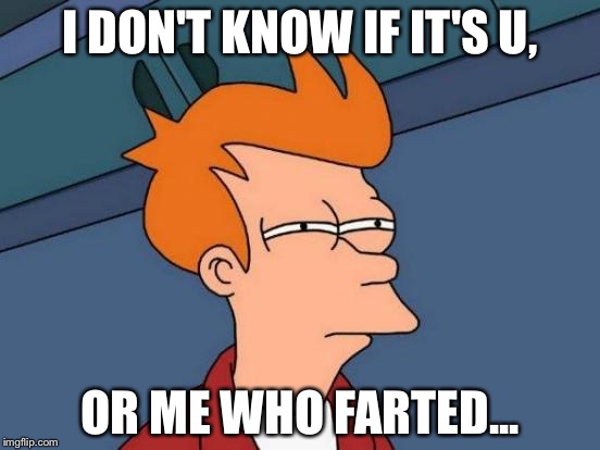 Futurama Fry Meme | I DON'T KNOW IF IT'S U, OR ME WHO FARTED... | image tagged in memes,futurama fry | made w/ Imgflip meme maker