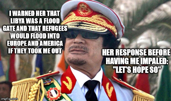 HER RESPONSE BEFORE HAVING ME IMPALED: "LET'S HOPE SO" I WARNED HER THAT LIBYA WAS A FLOOD GATE AND THAT REFUGEES WOULD FLOOD INTO EUROPE AN | made w/ Imgflip meme maker