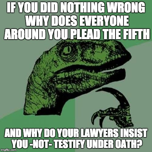 Philosoraptor Meme | IF YOU DID NOTHING WRONG WHY DOES EVERYONE AROUND YOU PLEAD THE FIFTH; AND WHY DO YOUR LAWYERS INSIST YOU -NOT- TESTIFY UNDER OATH? | image tagged in memes,philosoraptor | made w/ Imgflip meme maker