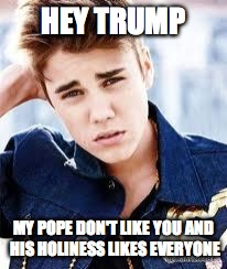 justin beiber | HEY TRUMP; MY POPE DON'T LIKE YOU AND HIS HOLINESS LIKES EVERYONE | image tagged in justin beiber | made w/ Imgflip meme maker