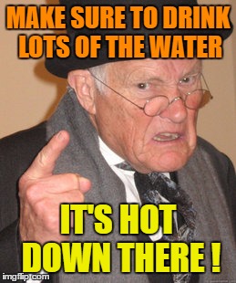 Back In My Day Meme | MAKE SURE TO DRINK LOTS OF THE WATER IT'S HOT DOWN THERE ! | image tagged in memes,back in my day | made w/ Imgflip meme maker