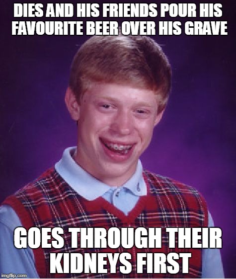 Bad Luck Brian Meme | DIES AND HIS FRIENDS POUR HIS FAVOURITE BEER OVER HIS GRAVE; GOES THROUGH THEIR KIDNEYS FIRST | image tagged in memes,bad luck brian | made w/ Imgflip meme maker