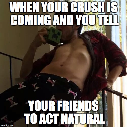 Markiplier  | WHEN YOUR CRUSH IS COMING AND YOU TELL; YOUR FRIENDS TO ACT NATURAL | image tagged in markiplier | made w/ Imgflip meme maker