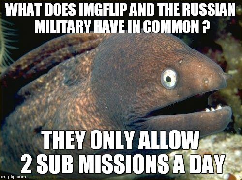 Bad Joke Eel | WHAT DOES IMGFLIP AND THE RUSSIAN MILITARY HAVE IN COMMON ? THEY ONLY ALLOW 2 SUB MISSIONS A DAY | image tagged in bad joke eel | made w/ Imgflip meme maker