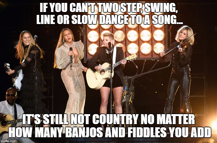 Beyonce wishes. | IF YOU CAN'T TWO STEP, SWING, LINE OR SLOW DANCE TO A SONG... IT'S STILL NOT COUNTRY NO MATTER HOW MANY BANJOS AND FIDDLES YOU ADD | image tagged in beyonce | made w/ Imgflip meme maker