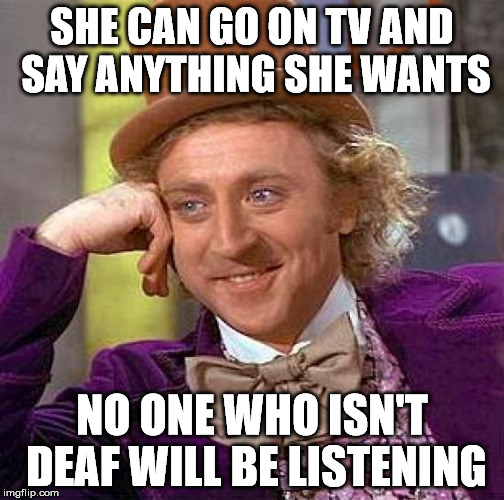 Creepy Condescending Wonka Meme | SHE CAN GO ON TV AND SAY ANYTHING SHE WANTS NO ONE WHO ISN'T DEAF WILL BE LISTENING | image tagged in memes,creepy condescending wonka | made w/ Imgflip meme maker