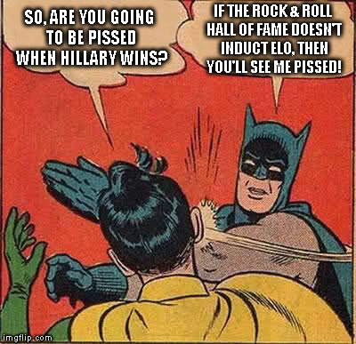 Batman Slapping Robin | IF THE ROCK & ROLL HALL OF FAME DOESN'T INDUCT ELO, THEN YOU'LL SEE ME PISSED! SO, ARE YOU GOING TO BE PISSED WHEN HILLARY WINS? | image tagged in memes,batman slapping robin | made w/ Imgflip meme maker