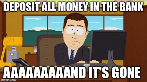 Aaaaand Its Gone Meme | DEPOSIT ALL MONEY IN THE BANK; AAAAAAAAAND IT'S GONE | image tagged in memes,aaaaand its gone | made w/ Imgflip meme maker