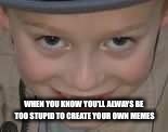 WHEN YOU KNOW YOU'LL ALWAYS BE TOO STUPID TO CREATE YOUR OWN MEMES | made w/ Imgflip meme maker